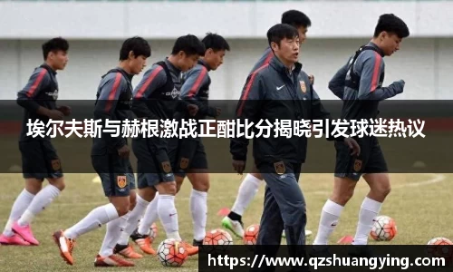 埃尔夫斯与赫根激战正酣比分揭晓引发球迷热议