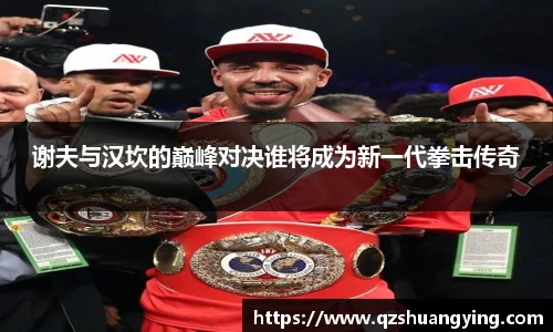 谢夫与汉坎的巅峰对决谁将成为新一代拳击传奇